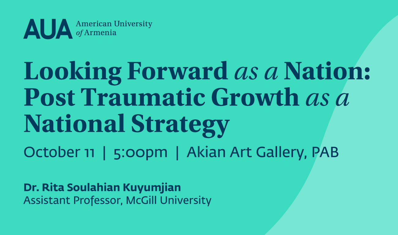 Looking Forward as a Nation: Post Traumatic Growth as a National Strategy AUA Akian Art Gallery October 11 2022 Dr. Rita Soulahian Kuyumjian, McGill University