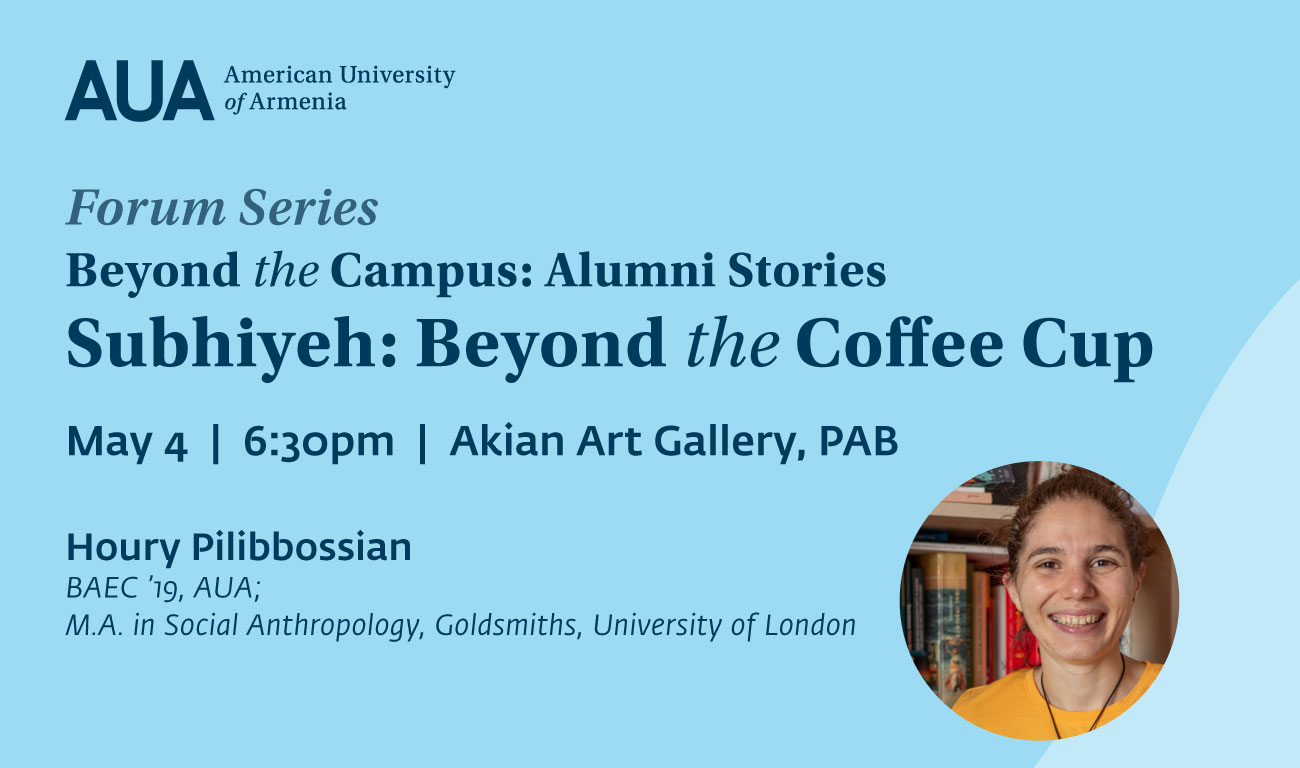 Forum Series Beyond the campus: Alumni stories Subhiyeh: Beyond the coffee cup American University of Armenia General Education program